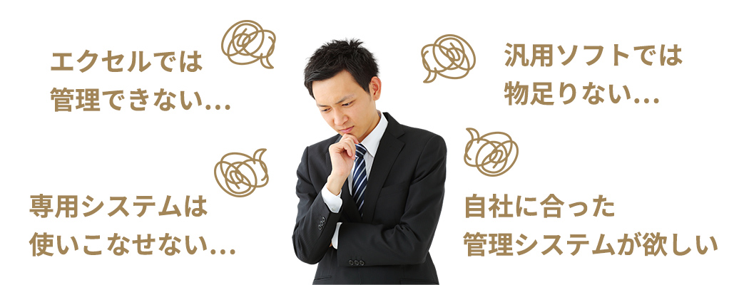 エクセルでは管理できない… 汎用ソフトでは物足りない… 専用システムは使いこなせない… 自社に合った管理システムが欲しい